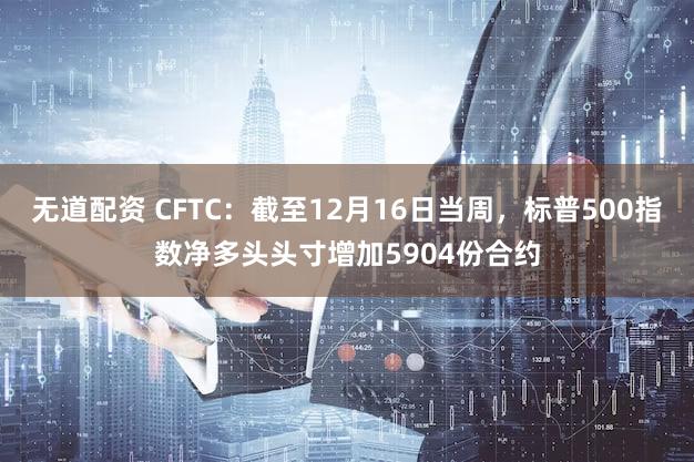 无道配资 CFTC：截至12月16日当周，标普500指数净多头头寸增加5904份合约