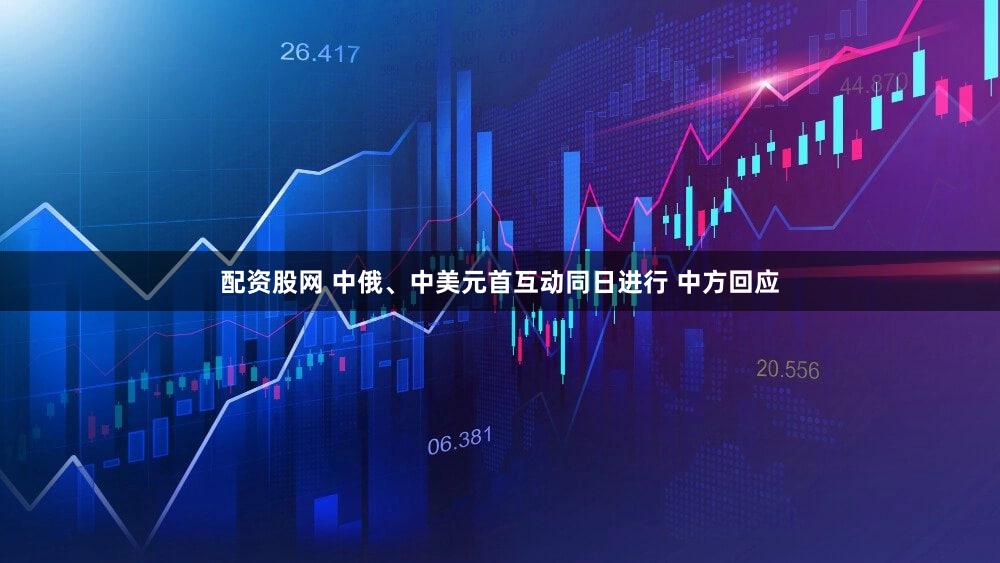 配资股网 中俄、中美元首互动同日进行 中方回应