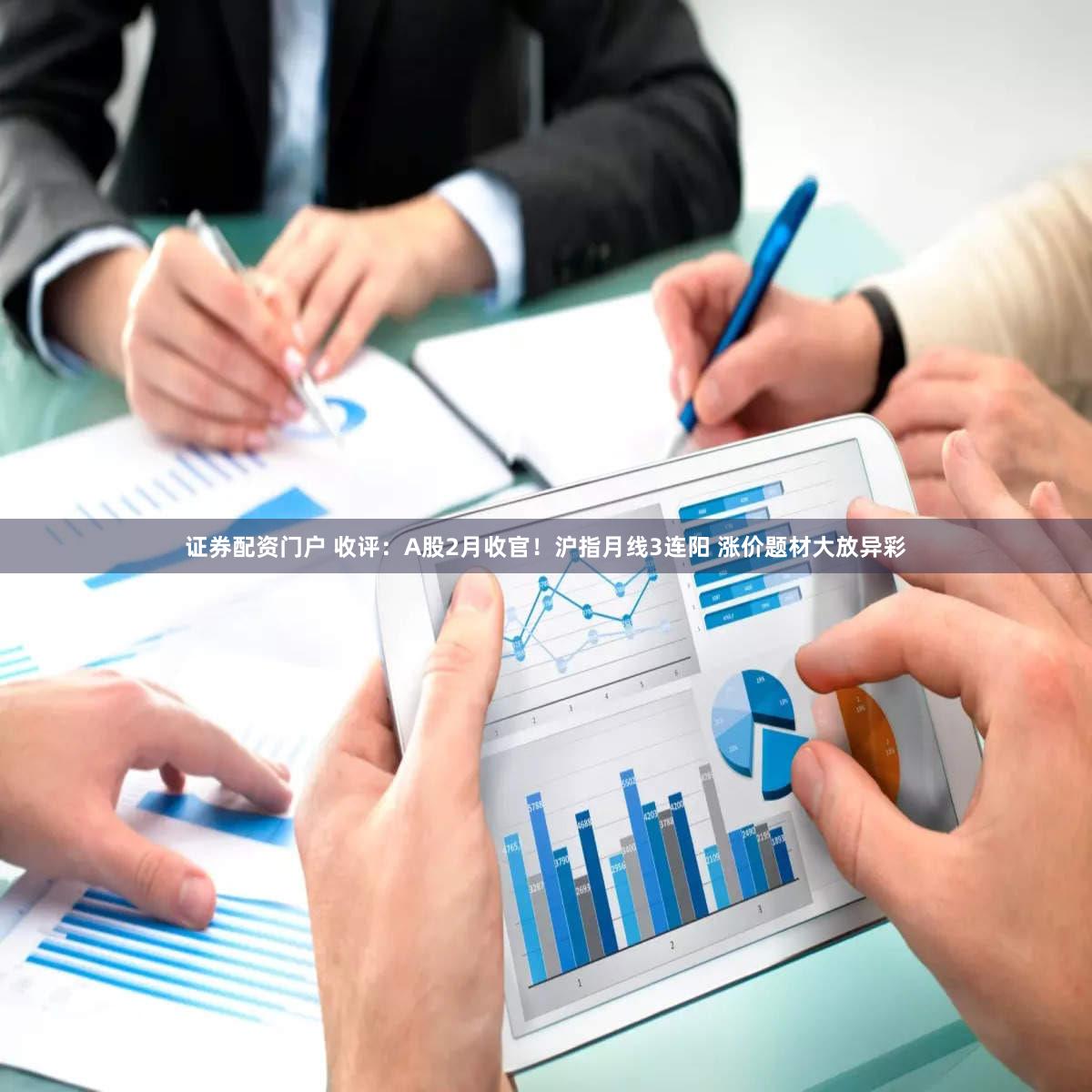 证券配资门户 收评：A股2月收官！沪指月线3连阳 涨价题材大放异彩