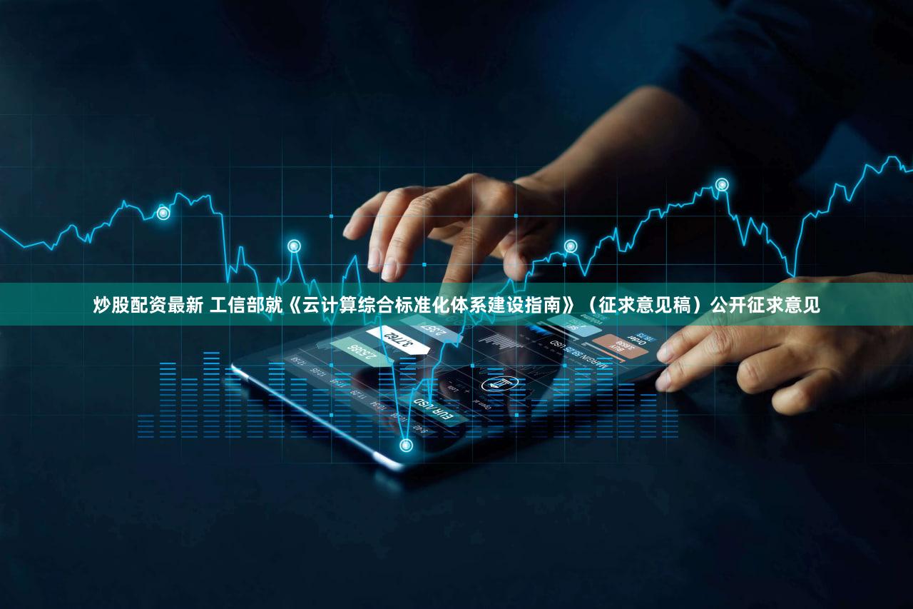 炒股配资最新 工信部就《云计算综合标准化体系建设指南》（征求意见稿）公开征求意见