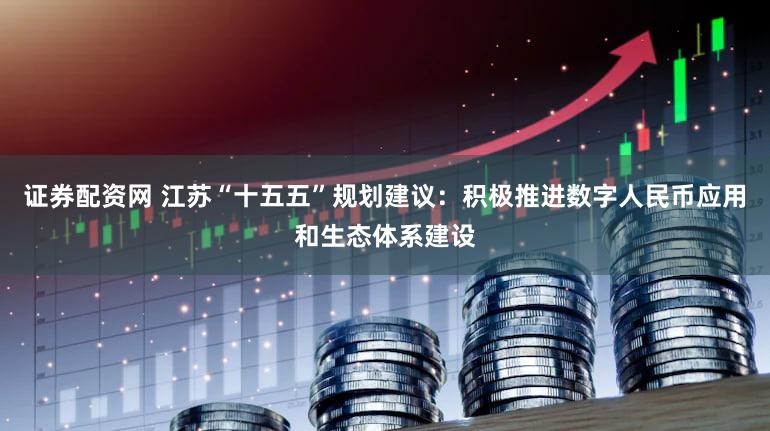 证券配资网 江苏“十五五”规划建议：积极推进数字人民币应用和生态体系建设