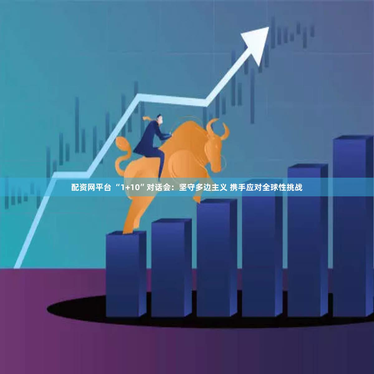 配资网平台 “1+10”对话会：坚守多边主义 携手应对全球性挑战