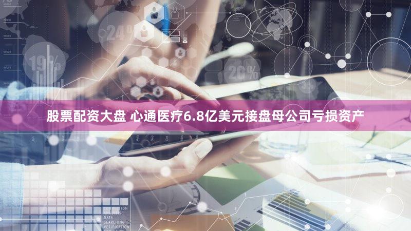 股票配资大盘 心通医疗6.8亿美元接盘母公司亏损资产