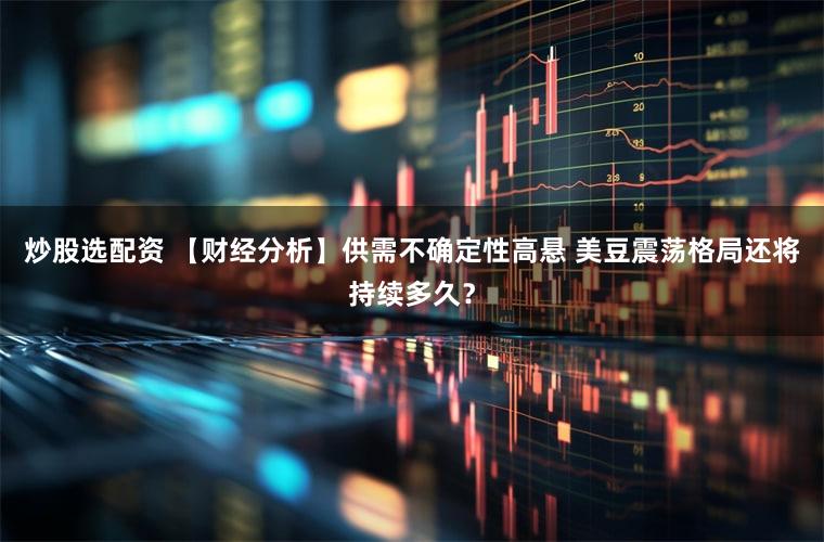 炒股选配资 【财经分析】供需不确定性高悬 美豆震荡格局还将持续多久？