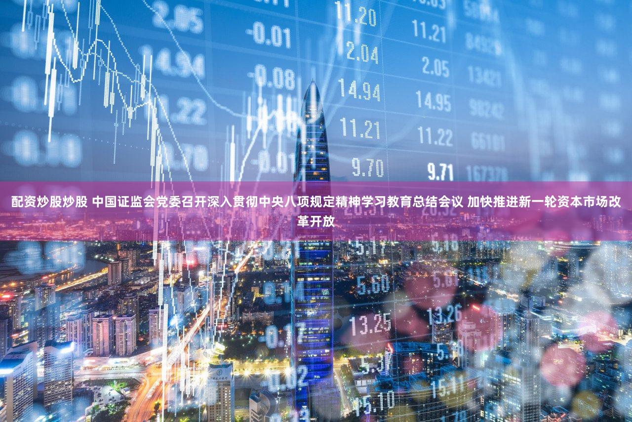 配资炒股炒股 中国证监会党委召开深入贯彻中央八项规定精神学习教育总结会议 加快推进新一轮资本市场改革开放