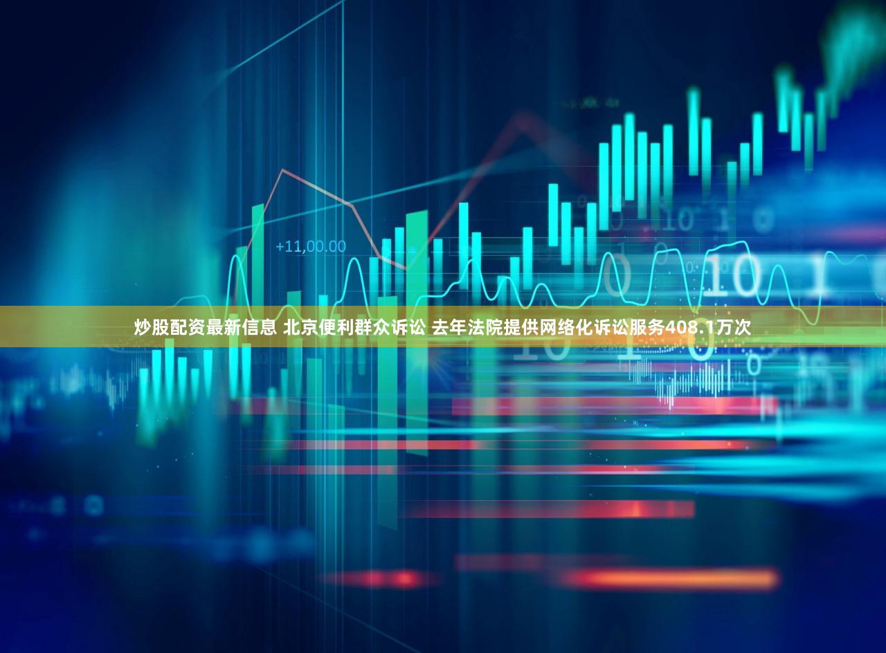 炒股配资最新信息 北京便利群众诉讼 去年法院提供网络化诉讼服务408.1万次