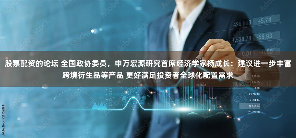 股票配资的论坛 全国政协委员，申万宏源研究首席经济学家杨成长：建议进一步丰富跨境衍生品等产品 更好满足投资者全球化配置需求