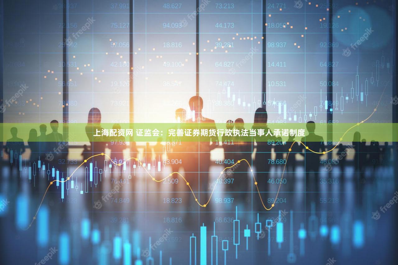 上海配资网 证监会：完善证券期货行政执法当事人承诺制度