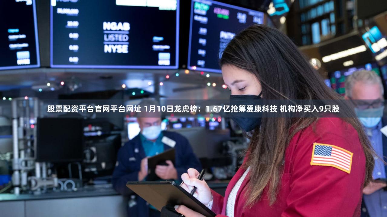 股票配资平台官网平台网址 1月10日龙虎榜：1.67亿抢筹爱康科技 机构净买入9只股