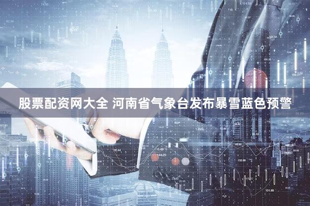 股票配资网大全 河南省气象台发布暴雪蓝色预警