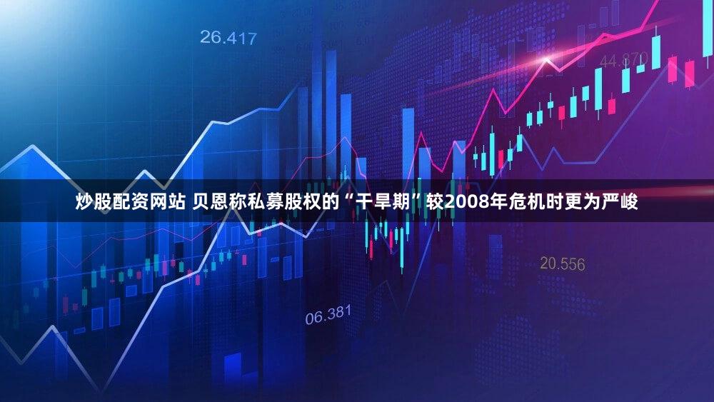 炒股配资网站 贝恩称私募股权的“干旱期”较2008年危机时更为严峻