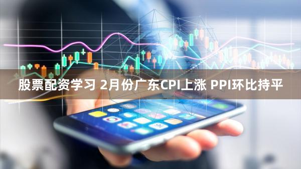 股票配资学习 2月份广东CPI上涨 PPI环比持平