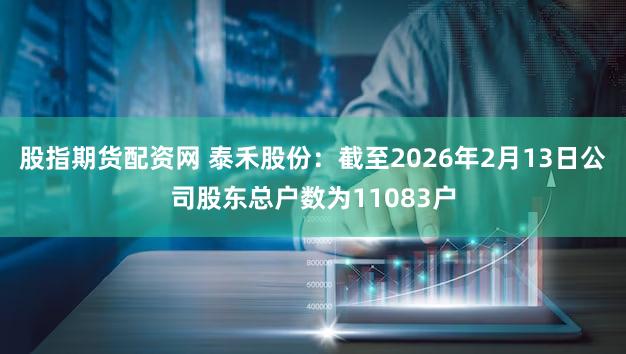 股指期货配资网 泰禾股份：截至2026年2月13日公司股东总户数为11083户