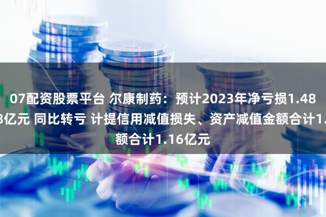 07配资股票平台 尔康制药：预计2023年净亏损1.48亿-1.98亿元 同比转亏 计提信用减值损失、资产减值金额合计1.16亿元