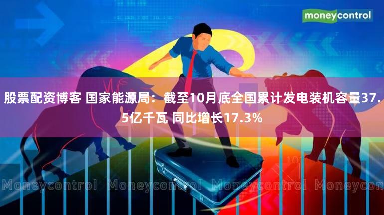 股票配资博客 国家能源局：截至10月底全国累计发电装机容量37.5亿千瓦 同比增长17.3%