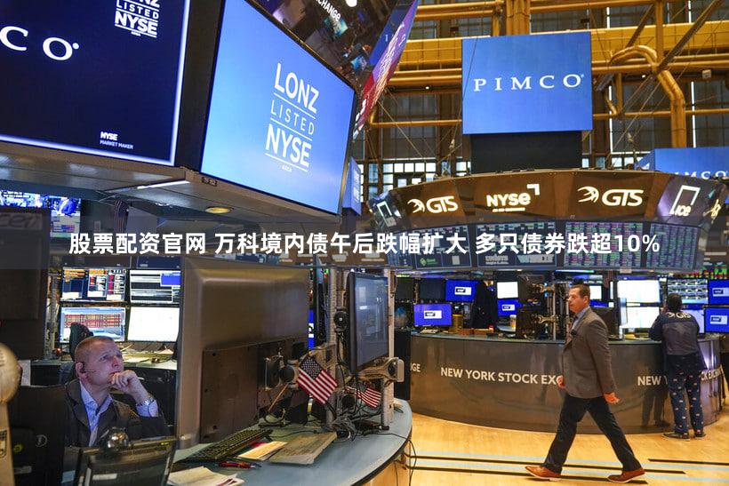 股票配资官网 万科境内债午后跌幅扩大 多只债券跌超10%