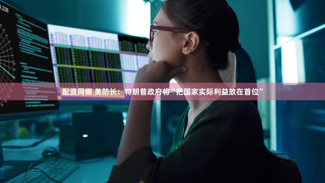 配资网哪 美防长:特朗普政府将“把国家实际利益放在首位”