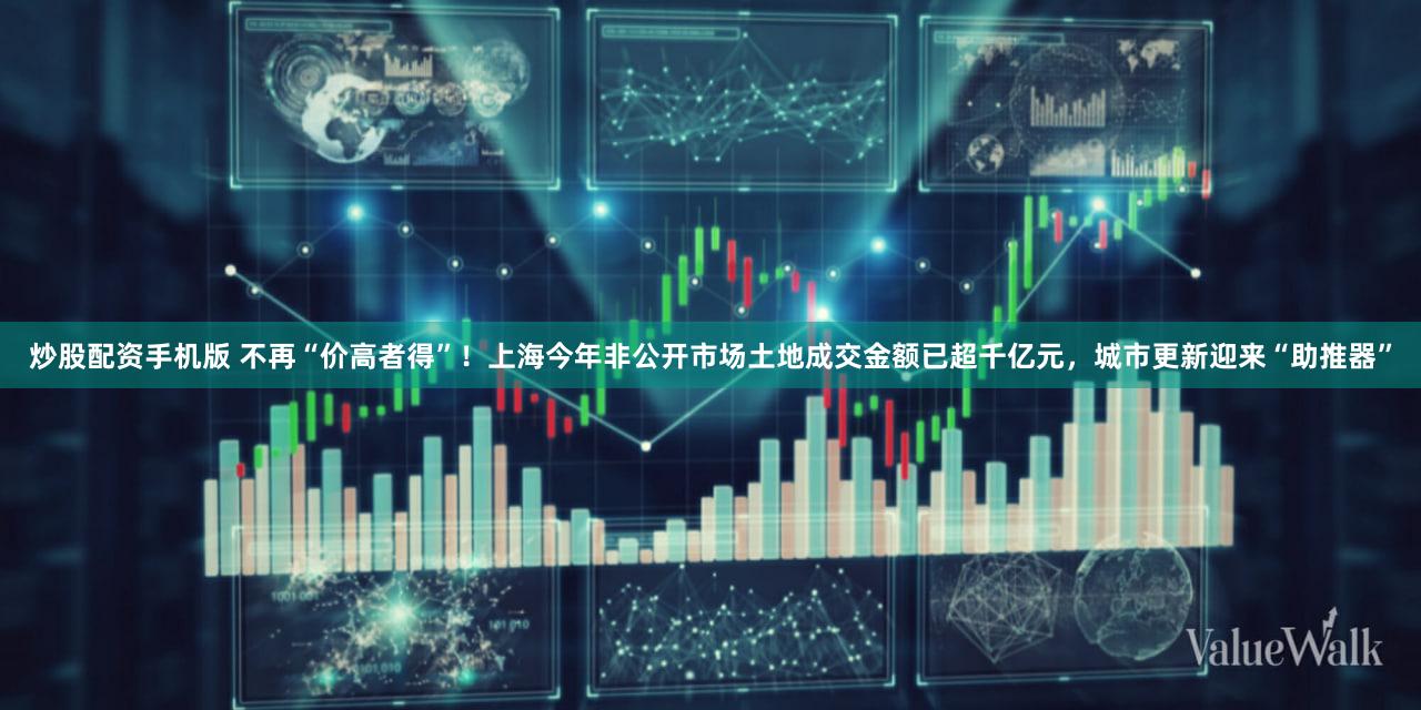 炒股配资手机版 不再“价高者得”!上海今年非公开市场土地成交金额已超千亿元,城市更新迎来“助推器”
