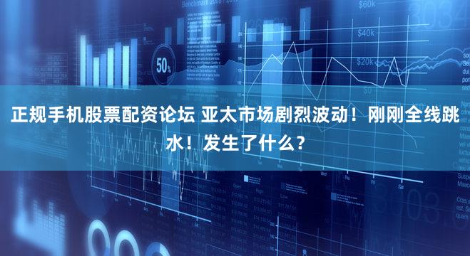正规手机股票配资论坛 亚太市场剧烈波动！刚刚全线跳水！发生了什么？