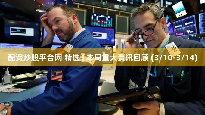 配资炒股平台网 精选 | 本周重大资讯回顾 (3/10-3/14)
