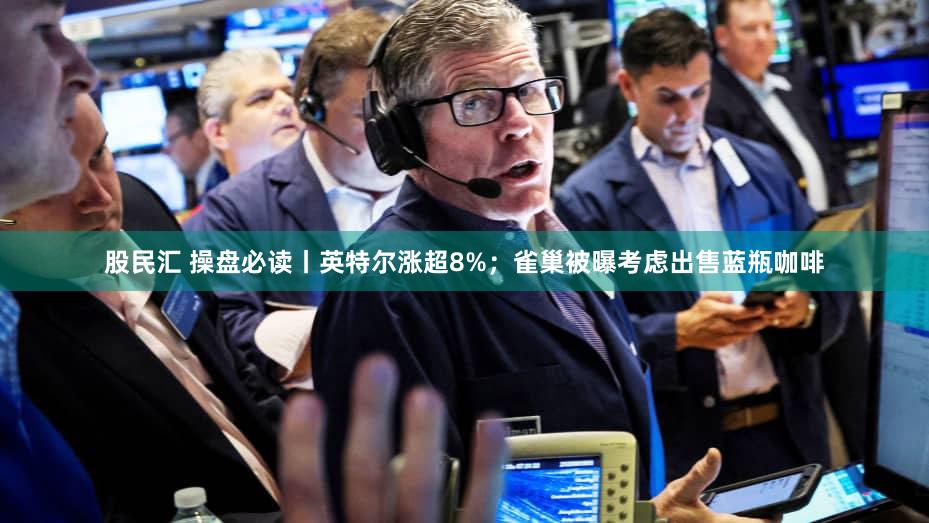 股民汇 操盘必读丨英特尔涨超8%;雀巢被曝考虑出售蓝瓶咖啡