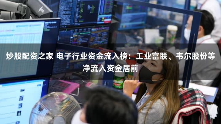 炒股配资之家 电子行业资金流入榜：工业富联、韦尔股份等净流入资金居前