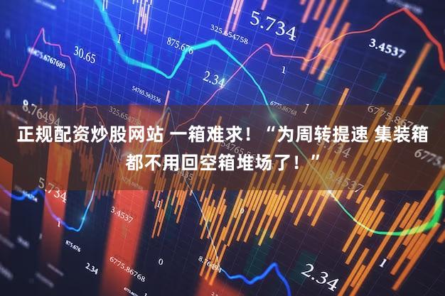正规配资炒股网站 一箱难求！“为周转提速 集装箱都不用回空箱堆场了！”