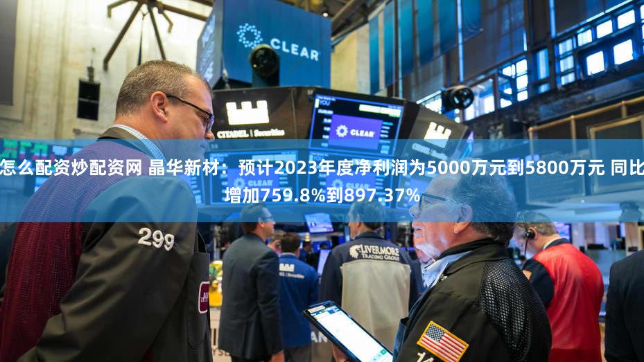 怎么配资炒配资网 晶华新材：预计2023年度净利润为5000万元到5800万元 同比增加759.8%到897.37%