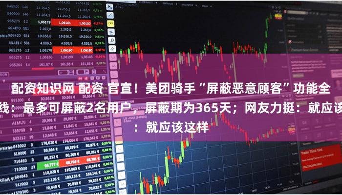 配资知识网 配资 官宣！美团骑手“屏蔽恶意顾客”功能全国上线：最多可屏蔽2名用户，屏蔽期为365天；网友力挺：就应该这样