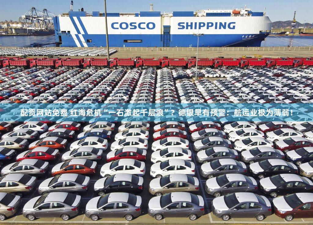 配资网站免费 红海危机“一石激起千层浪”？德银早有预警：航运业极为薄弱！