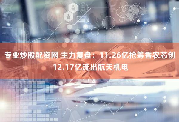 专业炒股配资网 主力复盘：11.26亿抢筹香农芯创 12.17亿流出航天机电