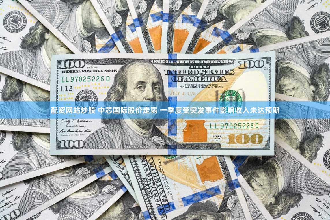 配资网站炒股 中芯国际股价走弱 一季度受突发事件影响收入未达预期