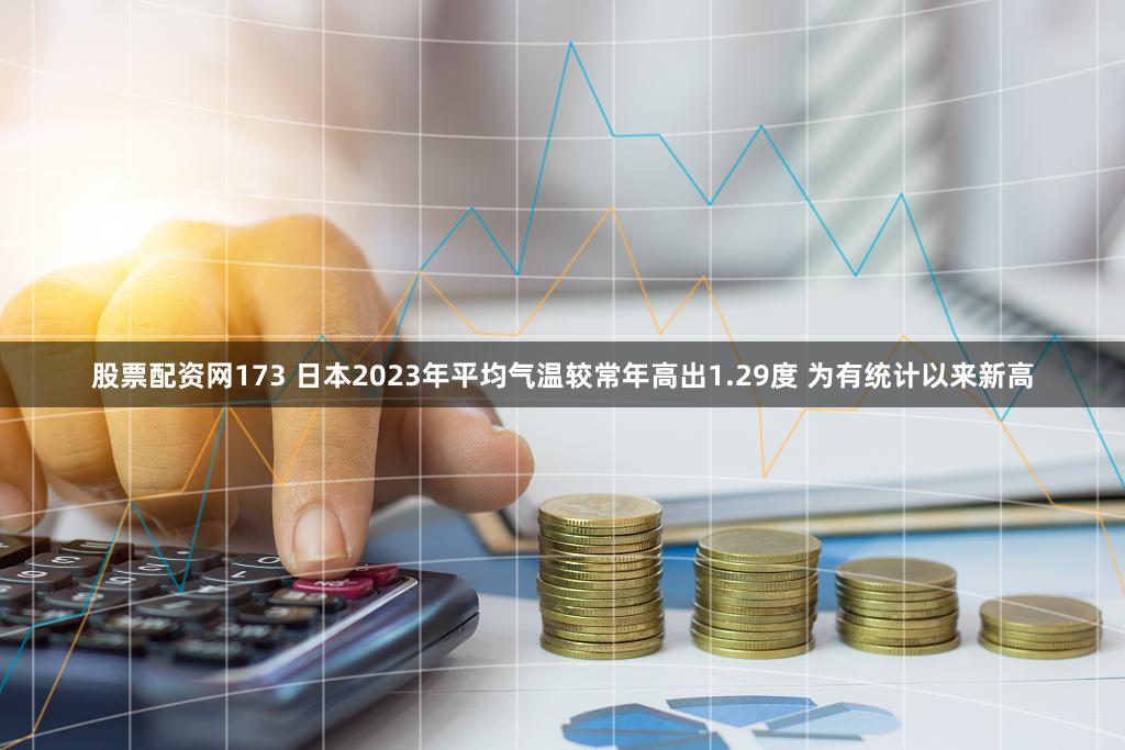 股票配资网173 日本2023年平均气温较常年高出1.29度 为有统计以来新高