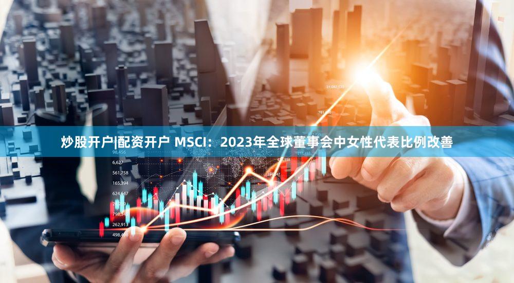 炒股开户|配资开户 MSCI：2023年全球董事会中女性代表比例改善