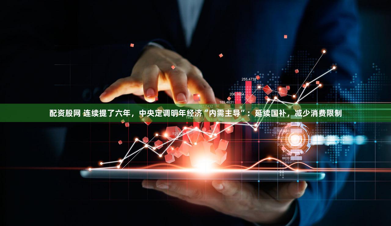 配资股网 连续提了六年，中央定调明年经济“内需主导”：延续国补，减少消费限制