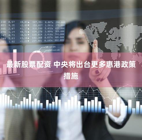 最新股票配资 中央将出台更多惠港政策措施