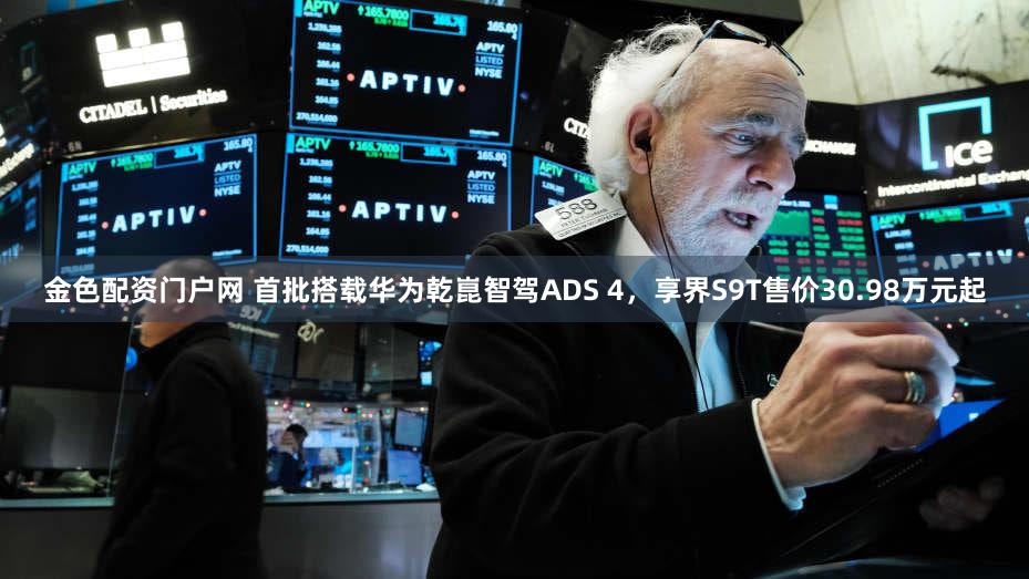 金色配资门户网 首批搭载华为乾崑智驾ADS 4，享界S9T售价30.98万元起