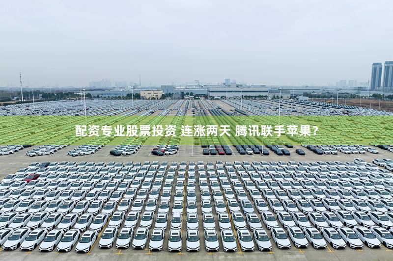 配资专业股票投资 连涨两天 腾讯联手苹果？