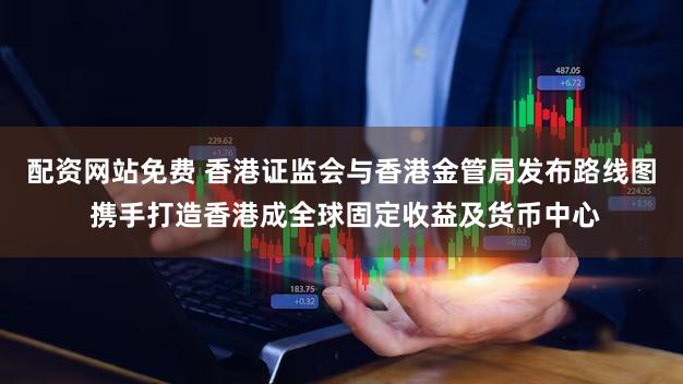 配资网站免费 香港证监会与香港金管局发布路线图 携手打造香港成全球固定收益及货币中心