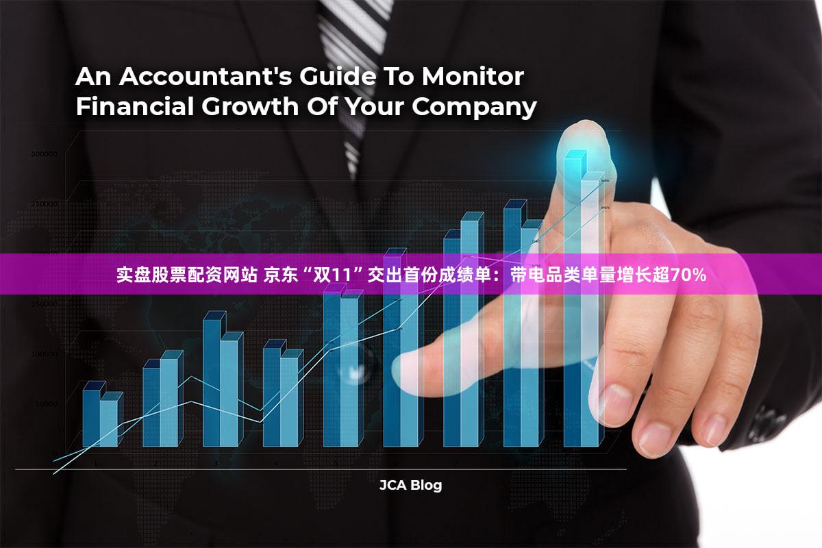 实盘股票配资网站 京东“双11”交出首份成绩单:带电品类单量增长超70%