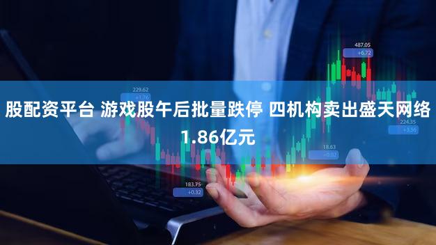 股配资平台 游戏股午后批量跌停 四机构卖出盛天网络1.86亿元