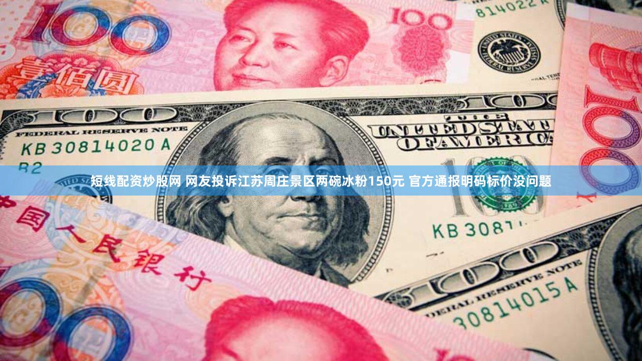 短线配资炒股网 网友投诉江苏周庄景区两碗冰粉150元 官方通报明码标价没问题