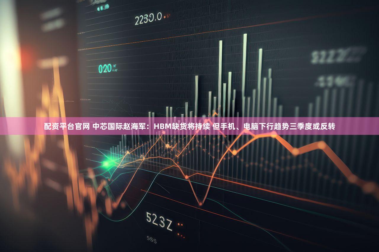 配资平台官网 中芯国际赵海军:HBM缺货将持续 但手机、电脑下行趋势三季度或反转