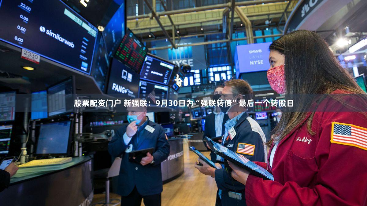 股票配资门户 新强联：9月30日为“强联转债”最后一个转股日