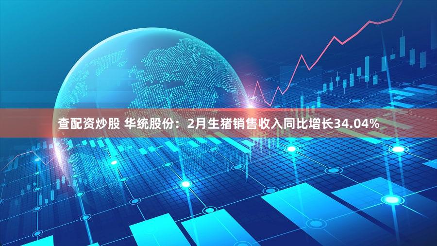 查配资炒股 华统股份：2月生猪销售收入同比增长34.04%