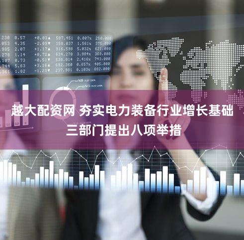 越大配资网 夯实电力装备行业增长基础 三部门提出八项举措