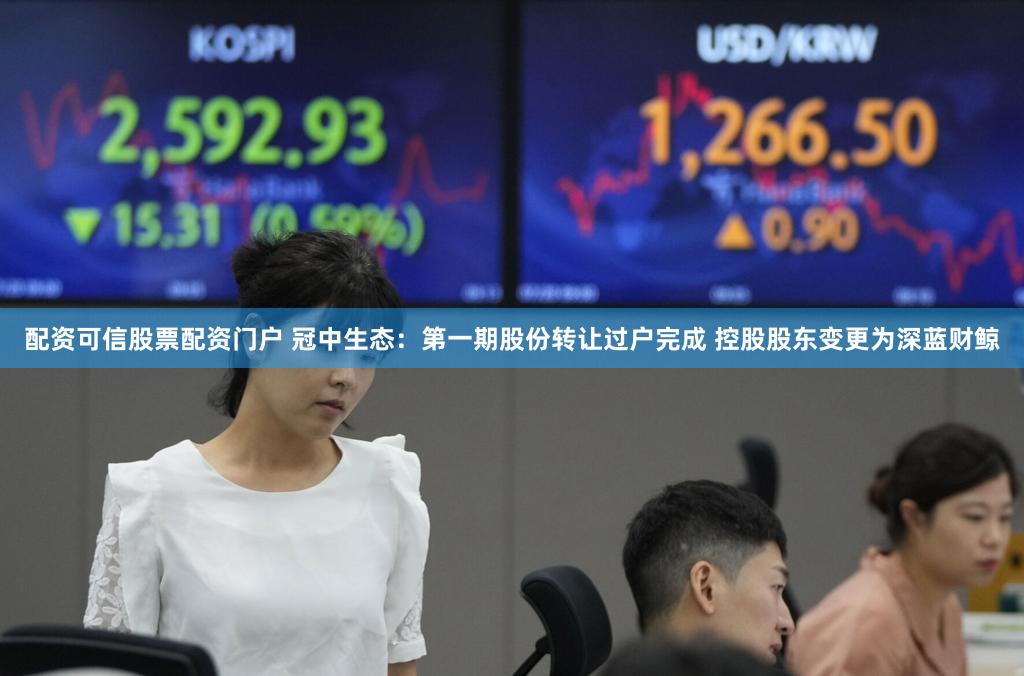 配资可信股票配资门户 冠中生态：第一期股份转让过户完成 控股股东变更为深蓝财鲸