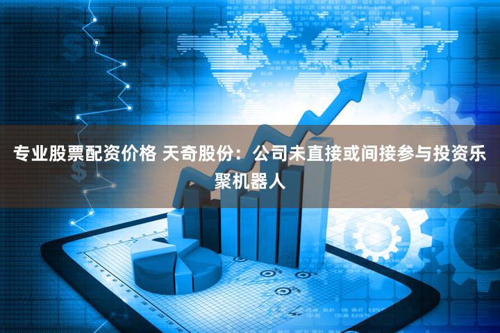 专业股票配资价格 天奇股份：公司未直接或间接参与投资乐聚机器人