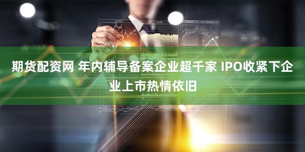 期货配资网 年内辅导备案企业超千家 IPO收紧下企业上市热情依旧