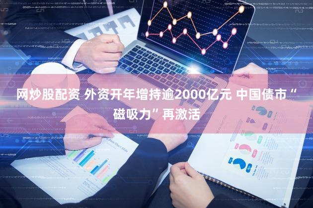网炒股配资 外资开年增持逾2000亿元 中国债市“磁吸力”再激活